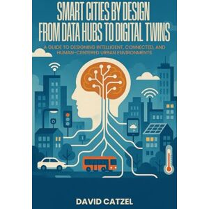 Catzel, David SMART CITIES BY DESIGN: From Data Hubs to Digital Twins: A Guide to Designing Intelligent, Connected, and Human-Centered Urban Environments Catzel, David SMART CITIES BY DESIGN: From Data Hubs to Digital Twins: A Guide to Designing Intelligent, Connected, and Human-Centered Urban Environments
