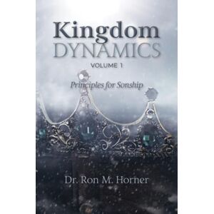 Horner, Dr. Ron M. Kingdom Dynamics Volume 1: Principles for Sonship Horner, Dr. Ron M. Kingdom Dynamics Volume 1: Principles for Sonship