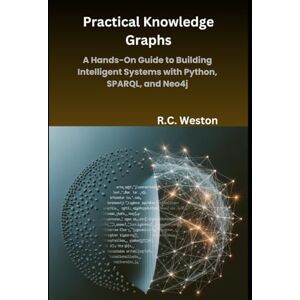 Weston, R.C. Practical Knowledge Graphs: A Hands-On Guide to Building Intelligent Systems with Python, SPARQL, and Neo4j Weston, R.C. Practical Knowledge Graphs: A Hands-On Guide to Building Intelligent Systems with Python, SPARQL, and Neo4j