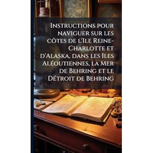 Anonymous Instructions pour naviguer sur les côtes de l'Ile Reine-Charlotte et d'Alaska, dans les Iles AlÃ(c)outiennes, la Mer de Behring et le DÃ(c)troit de Behring Anonymous Instructions pour naviguer sur les côtes de l'Ile Reine-Charlotte et d'Alaska, dans les Iles AlÃ(c)outiennes, la Mer de Behring et le DÃ(c)troit de Behring
