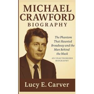 E. Carver, Lucy MICHAEL CRAWFORD: The Phantom That Haunted Broadway and the Man Behind the Mask – AN UNAUTHORIZED BIOGRAPHY E. Carver, Lucy MICHAEL CRAWFORD: The Phantom That Haunted Broadway and the Man Behind the Mask – AN UNAUTHORIZED BIOGRAPHY