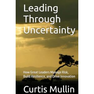 Mullin, Curtis Leading Through Uncertainty: How Great Leaders Manage Risk, Build Resilience, and Drive Innovation (Leadership Under Fire) Mullin, Curtis Leading Through Uncertainty: How Great Leaders Manage Risk, Build Resilience, and Drive Innovation (Leadership Under Fire)