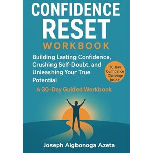 Azeta, Joseph Aigbonoga Confidence Reset Workbook: Build Lasting Confidence, Crushing Self-Doubt, and Unleashing Your True Potential A 30-Day Guided Workbook Azeta, Joseph Aigbonoga Confidence Reset Workbook: Build Lasting Confidence, Crushing Self-Doubt, and Unleashing Your True Potential A 30-Day Guided Workbook