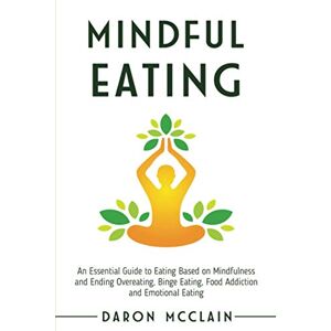 McClain, Daron Mindful Eating: An Essential Guide to Eating Based on Mindfulness and Ending Overeating, Binge Eating, Food Addiction and Emotional Eating McClain, Daron Mindful Eating: An Essential Guide to Eating Based on Mindfulness and Ending Overeating, Binge Eating, Food Addiction and Emotional Eating