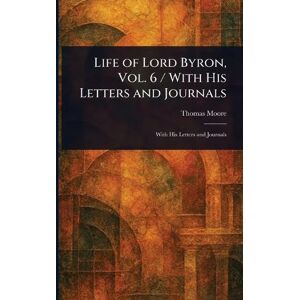 Moore, Thomas Life of Lord Byron, Vol. 6 / With His Letters and Journals Moore, Thomas Life of Lord Byron, Vol. 6 / With His Letters and Journals