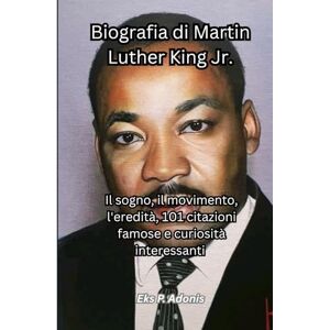 Adonis, Eks P. Biografia di Martin Luther King Jr.: Il sogno, il movimento, l'eredità, 101 citazioni famose e curiosità interessanti Adonis, Eks P. Biografia di Martin Luther King Jr.: Il sogno, il movimento, l'eredità, 101 citazioni famose e curiosità interessanti