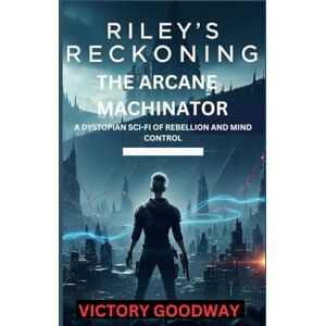 Goodway Riley's Reckoning: The Arcane Machinator: A Dystopian Sci-Fi Of Rebellion And Mind Control Goodway Riley's Reckoning: The Arcane Machinator: A Dystopian Sci-Fi Of Rebellion And Mind Control