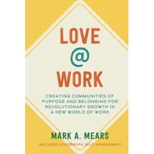 MEARS, MARK A. LOVE@WORK: Creating Communities of Purpose and Belonging for Revolutionary Growth in a New World of Work MEARS, MARK A. LOVE@WORK: Creating Communities of Purpose and Belonging for Revolutionary Growth in a New World of Work