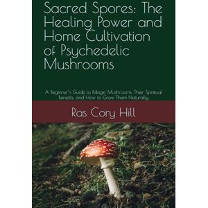 Hill, Ras Cory Sacred Spores: The Healing Power and Home Cultivation of Psychedelic Mushrooms: A Beginner’s Guide to Magic Mushrooms, Their Spiritual Benefits, and How to Grow Them Naturally Hill, Ras Cory Sacred Spores: The Healing Power and Home Cultivation of Psychedelic Mushrooms: A Beginner’s Guide to Magic Mushrooms, Their Spiritual Benefits, and How to Grow Them Naturally