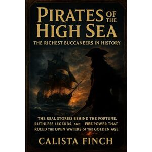 Finch, Calista Pirates of the High Sea: The Richest Buccaneers in History: The Real Stories Behind the Fortune, Ruthless Legends, and Firepower That Ruled the Open Waters of the Golden Age Finch, Calista Pirates of the High Sea: The Richest Buccaneers in History: The Real Stories Behind the Fortune, Ruthless Legends, and Firepower That Ruled the Open Waters of the Golden Age