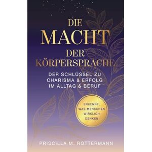 Rottermann, Priscilla Melinda Die Macht der Körpersprache: Der Schlüssel zu Charisma und Erfolg in Alltag und Beruf Rottermann, Priscilla Melinda Die Macht der Körpersprache: Der Schlüssel zu Charisma und Erfolg in Alltag und Beruf