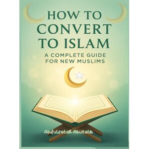 Abutalib, Abdulfatah How to Convert to Islam: A Complete Guide for New Muslims to Faith, Worship, and Daily Life Abutalib, Abdulfatah How to Convert to Islam: A Complete Guide for New Muslims to Faith, Worship, and Daily Life