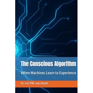 van Houte, Dr. Cor P.M. The Conscious Algorithm: When Machines Learn to Experience (Artifical Intelligence Series) van Houte, Dr. Cor P.M. The Conscious Algorithm: When Machines Learn to Experience (Artifical Intelligence Series)