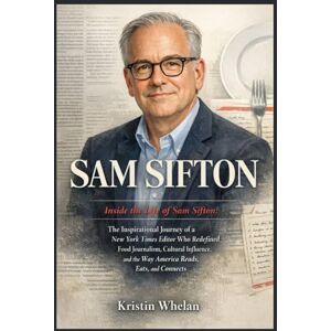 Whelan, Kristin SAM SIFTON: Inside the Life of Sam Sifton: The Inspirational Journey of a New York Times Editor Who Redefined Food Journalism, Cultural Influence, and the Way America Reads, Eats, and Connects Whelan, Kristin SAM SIFTON: Inside the Life of Sam Sifton: The Inspirational Journey of a New York Times Editor Who Redefined Food Journalism, Cultural Influence, and the Way America Reads, Eats, and Connects