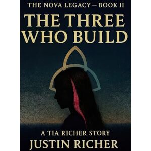 Richer, Justin The Nova Legacy — Book II : The Three Who Build: A Tia Richer Story Richer, Justin The Nova Legacy — Book II : The Three Who Build: A Tia Richer Story