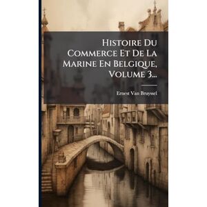 Bruyssel, Ernest Van Histoire Du Commerce Et De La Marine En Belgique, Volume 3... Bruyssel, Ernest Van Histoire Du Commerce Et De La Marine En Belgique, Volume 3...
