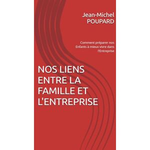 POUPARD, Jean-Michel NOS LIENS ENTRE LA FAMILLE ET L'ENTREPRISE: Comment préparer nos Enfants à mieux vivre dans l'Entreprise POUPARD, Jean-Michel NOS LIENS ENTRE LA FAMILLE ET L'ENTREPRISE: Comment préparer nos Enfants à mieux vivre dans l'Entreprise