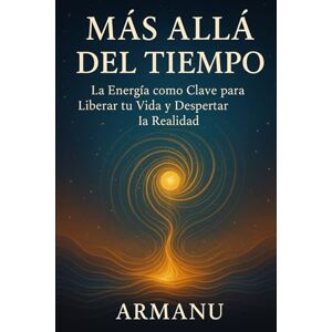 ., Armanu MÁS ALLÁ DEL TIEMPO: La Energía como Clave para Liberar tu Vida y Despertar la Realidad ., Armanu MÁS ALLÁ DEL TIEMPO: La Energía como Clave para Liberar tu Vida y Despertar la Realidad
