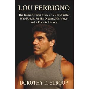 D. STROUP, DOROTHY LOU FERRIGNO: The Inspiring True Story of a Bodybuilder Who Fought for His Dreams, His Voice, and a Place in History D. STROUP, DOROTHY LOU FERRIGNO: The Inspiring True Story of a Bodybuilder Who Fought for His Dreams, His Voice, and a Place in History