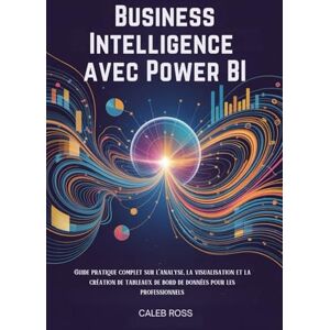 ROSS, CALEB Business Intelligence avec Power BI: Guide pratique complet sur l'analyse, la visualisation et la création de tableaux de bord de données pour les professionnels ROSS, CALEB Business Intelligence avec Power BI: Guide pratique complet sur l'analyse, la visualisation et la création de tableaux de bord de données pour les professionnels