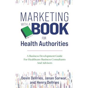 DeVries, Devin Marketing With A Book For Health Authorities: A Business Development Guide For Healthcare Business Consultants And Advisors DeVries, Devin Marketing With A Book For Health Authorities: A Business Development Guide For Healthcare Business Consultants And Advisors