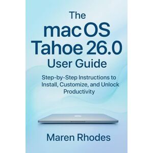 Rhodes, Maren The macOS Tahoe 26.0 User Guide: Step-by-Step Instructions to Install, Customize, and Unlock Productivity Rhodes, Maren The macOS Tahoe 26.0 User Guide: Step-by-Step Instructions to Install, Customize, and Unlock Productivity