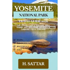 Sattar, H. Yosemite National Park Travel Guide 2026: Your Ultimate Guide to Waterfalls, Hikes, Wildlife, and Unforgettable Adventures in California’s Sierra Wilderness Sattar, H. Yosemite National Park Travel Guide 2026: Your Ultimate Guide to Waterfalls, Hikes, Wildlife, and Unforgettable Adventures in California’s Sierra Wilderness