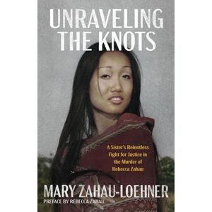 Zahau-Loehner, Mary Unraveling the Knots: A Sister's Relentless Fight for Justice in the Murder of Rebecca Zahau Zahau-Loehner, Mary Unraveling the Knots: A Sister's Relentless Fight for Justice in the Murder of Rebecca Zahau