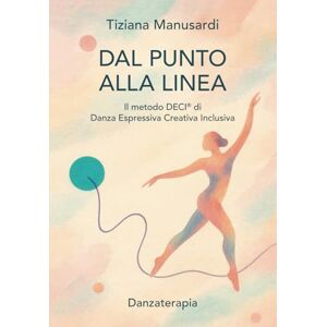 Manusardi, Tiziana Dal Punto alla Linea: Il metodo DECI® di Danza Espressiva Creativa Inclusiva Manusardi, Tiziana Dal Punto alla Linea: Il metodo DECI® di Danza Espressiva Creativa Inclusiva