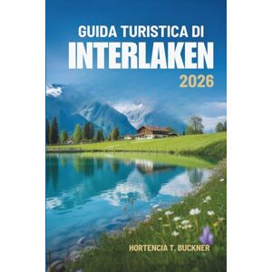 Buckner, Hortencia T. GUIDA TURISTICA DI INTERLAKEN 2026: Esplorare la natura, la cultura e l'avventura in Svizzera Buckner, Hortencia T. GUIDA TURISTICA DI INTERLAKEN 2026: Esplorare la natura, la cultura e l'avventura in Svizzera