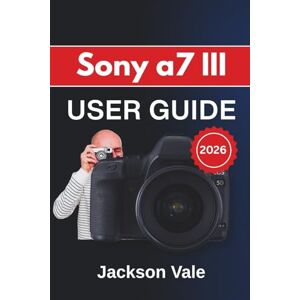 Jackson Sony a7 III USER GUIDE 2026: Shooting Confidently, Refining Autofocus and Exposure, Customizing Controls, Improving Video Results, and Maintaining Long-Term Performance with Ease Jackson Sony a7 III USER GUIDE 2026: Shooting Confidently, Refining Autofocus and Exposure, Customizing Controls, Improving Video Results, and Maintaining Long-Term Performance with Ease