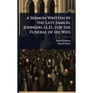 Johnson, Samuel A Sermon Written by the Late Samuel Johnson, LL.D., for the Funeral of his Wife Johnson, Samuel A Sermon Written by the Late Samuel Johnson, LL.D., for the Funeral of his Wife
