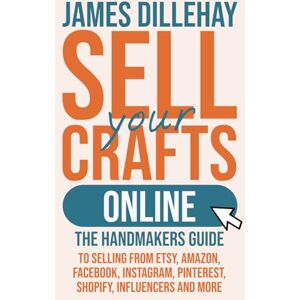 Dillehay, James Sell Your Crafts Online: The Handmaker's Guide to Selling from Etsy, Amazon, Facebook, Instagram, Pinterest, Shopify, Influencers and More Dillehay, James Sell Your Crafts Online: The Handmaker's Guide to Selling from Etsy, Amazon, Facebook, Instagram, Pinterest, Shopify, Influencers and More