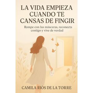 Ríos De la Torre, Camila La Vida Empieza Cuando Te Cansas de Fingir: Rompe con las máscaras, reconecta contigo y vive de verdad Ríos De la Torre, Camila La Vida Empieza Cuando Te Cansas de Fingir: Rompe con las máscaras, reconecta contigo y vive de verdad