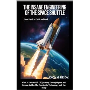 G. REIDY, JAXON The insane engineering of the space shuttle :From Earth to Orbit and Back: Exploring Into What It Took to Lift Off, Journey Through Space,and Return ... and the Story (Edge of Flight Chronicles) G. REIDY, JAXON The insane engineering of the space shuttle :From Earth to Orbit and Back: Exploring Into What It Took to Lift Off, Journey Through Space,and Return ... and the Story (Edge of Flight Chronicles)