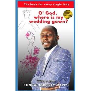Mapiye, Tongai Godfrey O’ GOD, WHERE IS MY WEDDING GOWN?: "The book for every single lady Mapiye, Tongai Godfrey O’ GOD, WHERE IS MY WEDDING GOWN?: "The book for every single lady