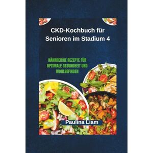 Liam, Paulina CKD-Kochbuch für Senioren im Stadium 4: Nährreiche Rezepte für optimale Gesundheit und Wohlbefinden Liam, Paulina CKD-Kochbuch für Senioren im Stadium 4: Nährreiche Rezepte für optimale Gesundheit und Wohlbefinden