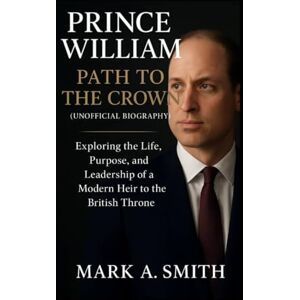 Smith, Mark A Prince William: Path to the Crown (Unofficial Biography): Exploring the Life, Purpose, and Leadership of a Modern Heir to the British Throne Smith, Mark A Prince William: Path to the Crown (Unofficial Biography): Exploring the Life, Purpose, and Leadership of a Modern Heir to the British Throne