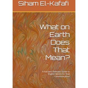 El-Kafafi, Siham What on Earth Does That Mean?: A Fun and Thematic Guide to English Idioms for Real Communication El-Kafafi, Siham What on Earth Does That Mean?: A Fun and Thematic Guide to English Idioms for Real Communication