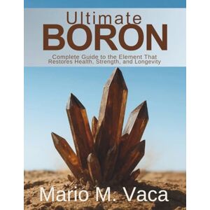 Vaca, Mario M. Ultimate Boron Complete Guide to the Element That Restores Health Strength and Longevity (The Natural Healing Compendium Series) Vaca, Mario M. Ultimate Boron Complete Guide to the Element That Restores Health Strength and Longevity (The Natural Healing Compendium Series)