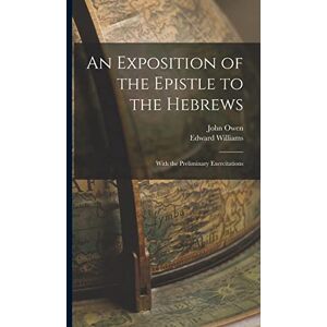 Owen, John An Exposition of the Epistle to the Hebrews; With the Preliminary Exercitations Owen, John An Exposition of the Epistle to the Hebrews; With the Preliminary Exercitations