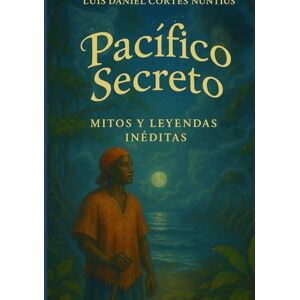 Cortes Nuñez, Luis Daniel PACÍFICO SECRETO: Mitos y Leyendas Inéditas Cortes Nuñez, Luis Daniel PACÍFICO SECRETO: Mitos y Leyendas Inéditas