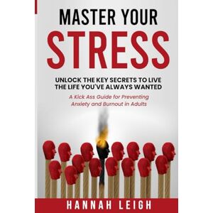 Leigh, Hannah Master Your Stress: Unlock the Key Secrets to Live the Life you've Always Wanted; A Kick Ass Guide for Preventing Anxiety and Burnout in Adults Leigh, Hannah Master Your Stress: Unlock the Key Secrets to Live the Life you've Always Wanted; A Kick Ass Guide for Preventing Anxiety and Burnout in Adults