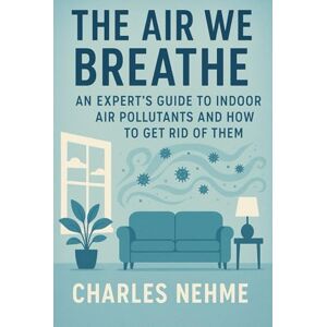 Nehme, Charles The Air We Breathe: An Expert's Guide to Indoor Air Pollutants and How to Get Rid of Them Nehme, Charles The Air We Breathe: An Expert's Guide to Indoor Air Pollutants and How to Get Rid of Them