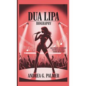 G. Palmer, Andrea DUA LIPA BIOGRAPHY: How a Fearless Pop Visionary Redefined Global Music, Fashion, and Activism G. Palmer, Andrea DUA LIPA BIOGRAPHY: How a Fearless Pop Visionary Redefined Global Music, Fashion, and Activism