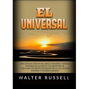 Russell, Walter El Universal: Una ciencia exacta del Único universo visible e invisible de la Mente y el registro de toda idea de Mente pensante en la luz, ... materia y también energía Russell, Walter El Universal: Una ciencia exacta del Único universo visible e invisible de la Mente y el registro de toda idea de Mente pensante en la luz, ... materia y también energía