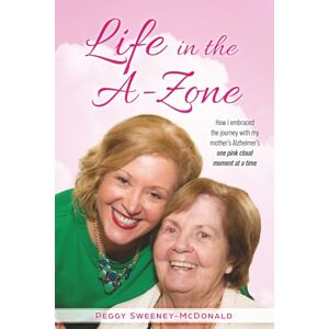 Sweeney-McDonald, Peggy Life in the A-Zone: How I Embraced the Journey with My Mother’s Alzheimer’s One Pink Cloud Moment at a Time Sweeney-McDonald, Peggy Life in the A-Zone: How I Embraced the Journey with My Mother’s Alzheimer’s One Pink Cloud Moment at a Time