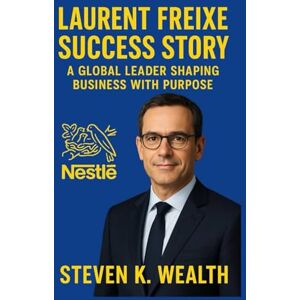 K. Wealth, Steven LAURENT FREIXE SUCCESS STORY: A Global Leader Shaping Business With Purpose K. Wealth, Steven LAURENT FREIXE SUCCESS STORY: A Global Leader Shaping Business With Purpose