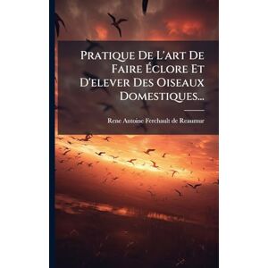Pratique De L'art De Faire Éclore Et D'elever Des Oiseaux Domestiques... Pratique De L'art De Faire Éclore Et D'elever Des Oiseaux Domestiques...