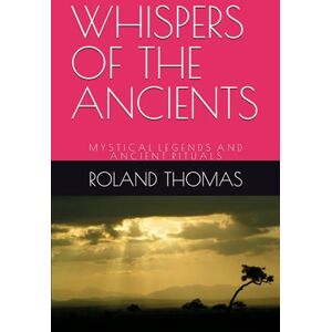 Roland WHISPERS OF THE ANCIENTS: M Y S T I C A L L E G E N D S A N D A N C I E N T R I T U A L S Roland WHISPERS OF THE ANCIENTS: M Y S T I C A L L E G E N D S A N D A N C I E N T R I T U A L S